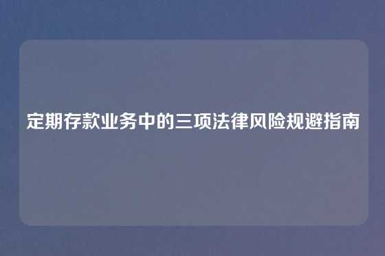 定期存款业务中的三项法律风险规避指南