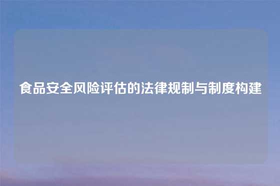 食品安全风险评估的法律规制与制度构建