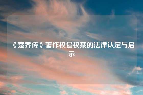 《楚乔传》著作权侵权案的法律认定与启示