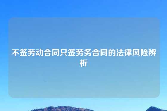 不签劳动合同只签劳务合同的法律风险辨析