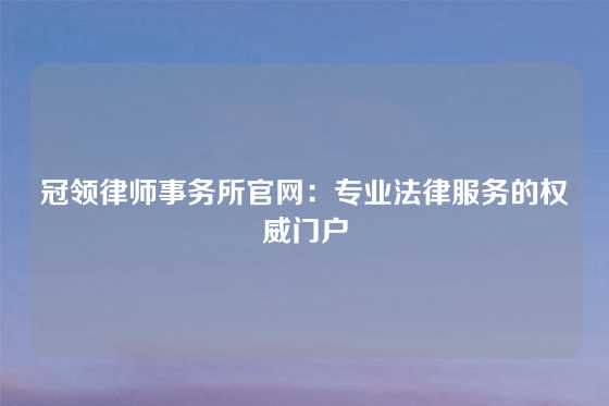 冠领律师事务所官网：专业法律服务的权威门户