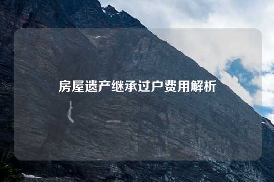 房屋遗产继承过户费用解析
