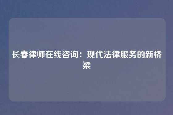 长春律师在线咨询：现代法律服务的新桥梁