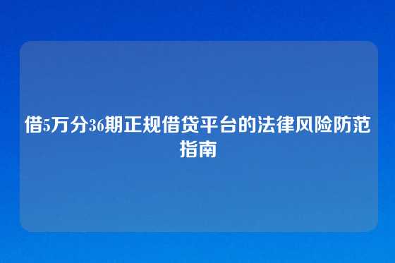 借5万分36期正规借贷平台的法律风险防范指南