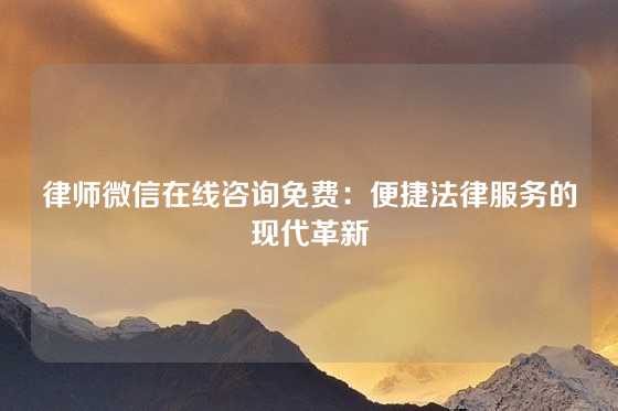 律师微信在线咨询免费：便捷法律服务的现代革新