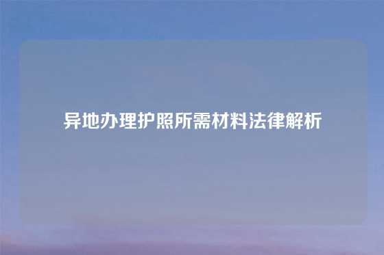 异地办理护照所需材料法律解析