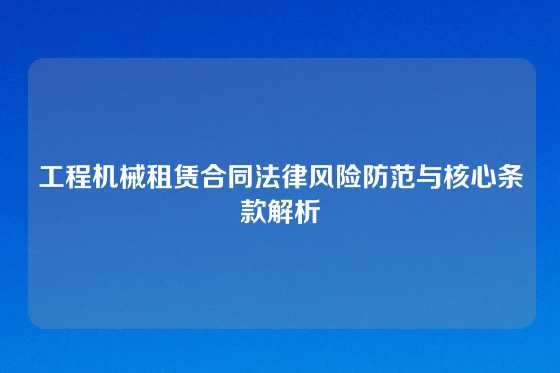 工程机械租赁合同法律风险防范与核心条款解析