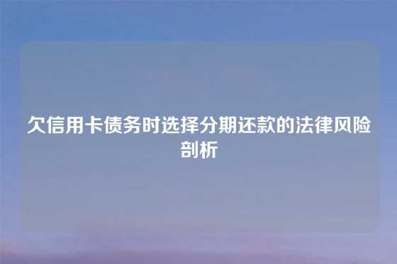 欠信用卡债务时选择分期还款的法律风险剖析