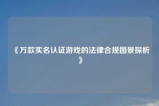 《万款实名认证游戏的法律合规图景探析》