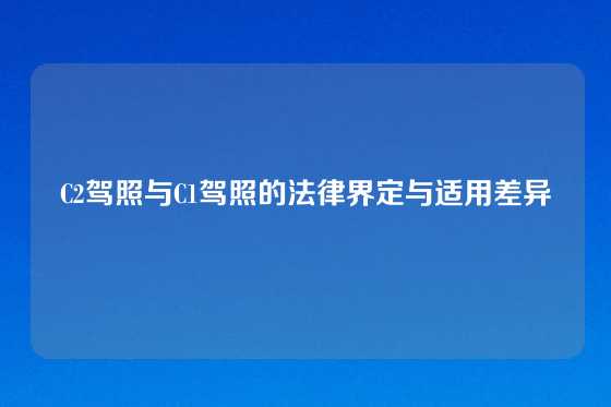 C2驾照与C1驾照的法律界定与适用差异