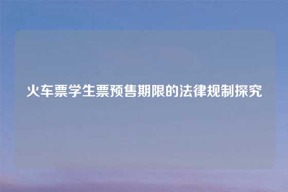火车票学生票预售期限的法律规制探究