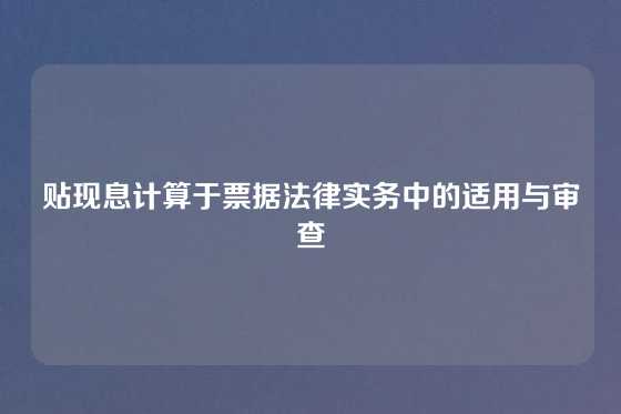 贴现息计算于票据法律实务中的适用与审查