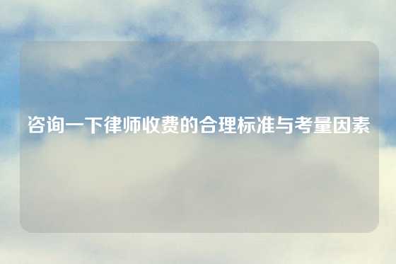 咨询一下律师收费的合理标准与考量因素