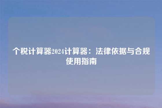 个税计算器2024计算器：法律依据与合规使用指南