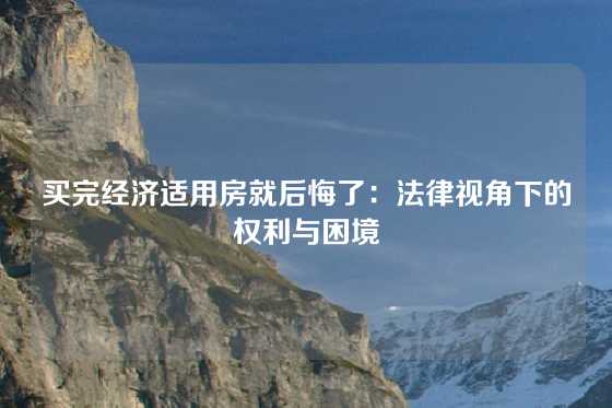 买完经济适用房就后悔了：法律视角下的权利与困境