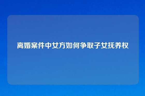 离婚案件中女方如何争取子女抚养权