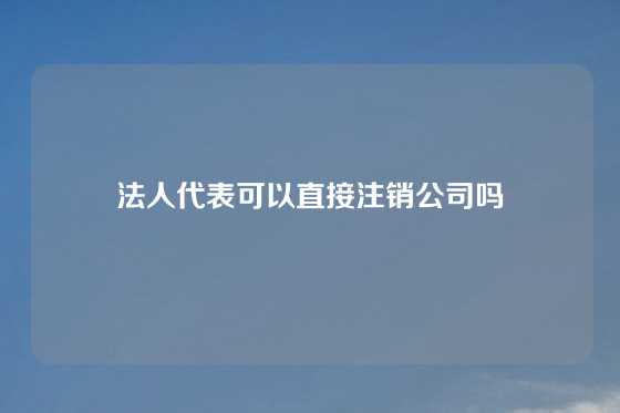 法人代表可以直接注销公司吗