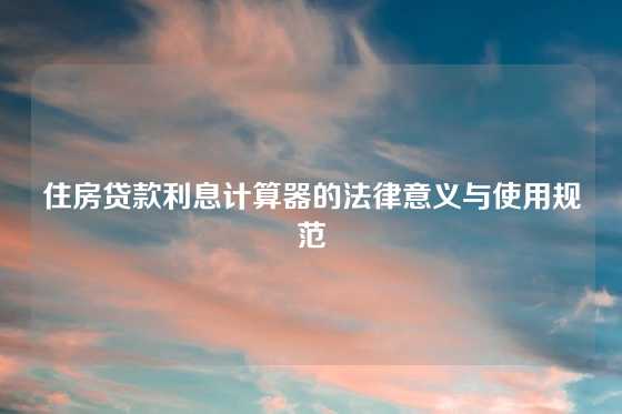 住房贷款利息计算器的法律意义与使用规范