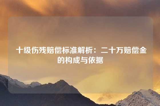  十级伤残赔偿标准解析：二十万赔偿金的构成与依据