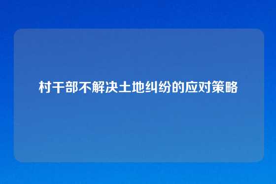 村干部不解决土地纠纷的应对策略