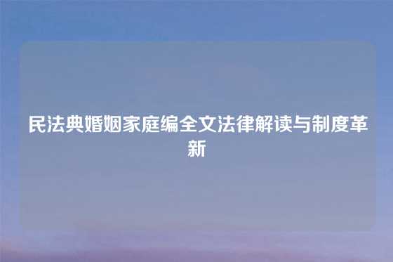 民法典婚姻家庭编全文法律解读与制度革新