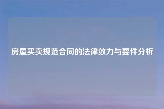 房屋买卖规范合同的法律效力与要件分析