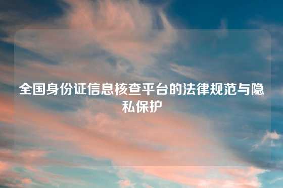 全国身份证信息核查平台的法律规范与隐私保护