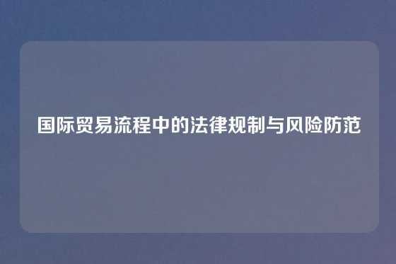 国际贸易流程中的法律规制与风险防范