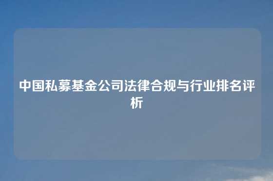 中国私募基金公司法律合规与行业排名评析