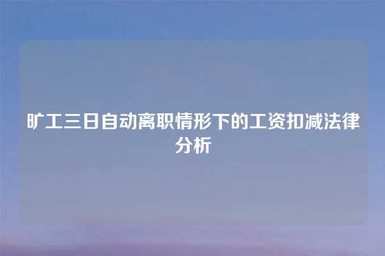 旷工三日自动离职情形下的工资扣减法律分析