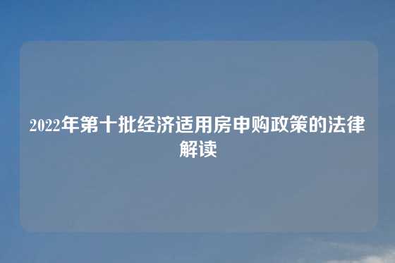 2022年第十批经济适用房申购政策的法律解读