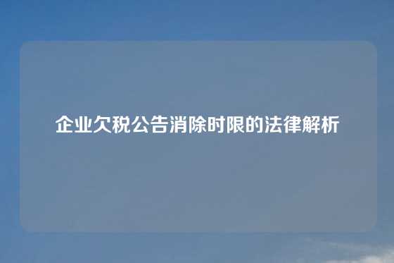 企业欠税公告消除时限的法律解析