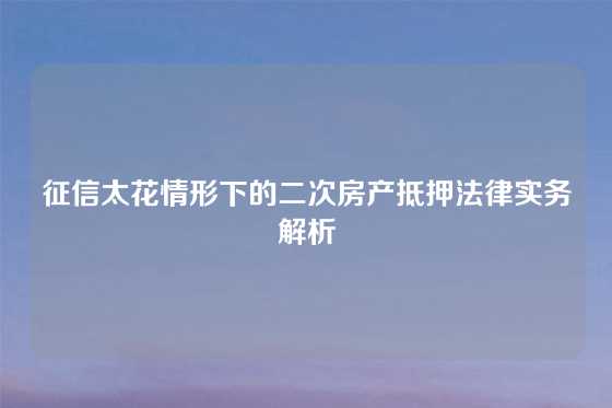 征信太花情形下的二次房产抵押法律实务解析