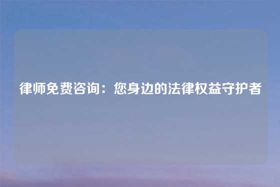 律师免费咨询：您身边的法律权益守护者
