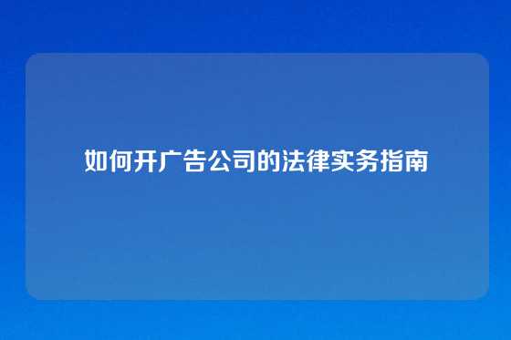 如何开广告公司的法律实务指南