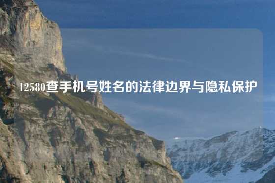 12580查手机号姓名的法律边界与隐私保护