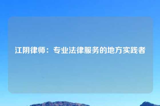 江阴律师：专业法律服务的地方实践者