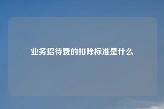 业务招待费的扣除标准是什么