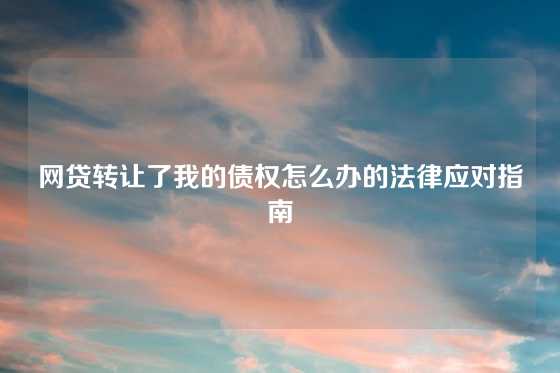 网贷转让了我的债权怎么办的法律应对指南