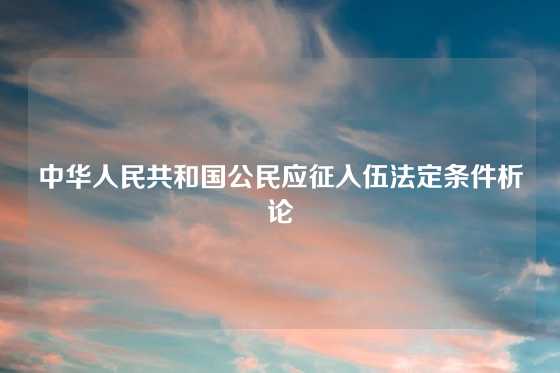 中华人民共和国公民应征入伍法定条件析论