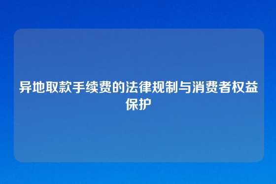 异地取款手续费的法律规制与消费者权益保护