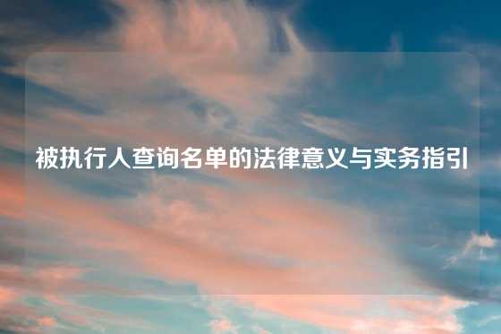 被执行人查询名单的法律意义与实务指引