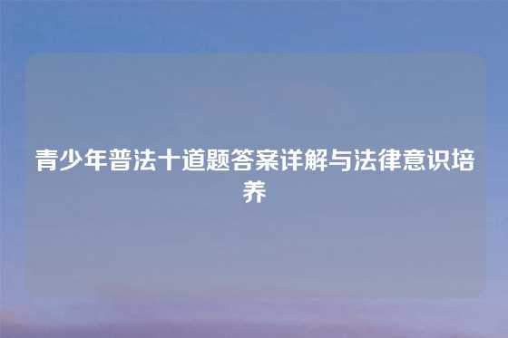 青少年普法十道题答案详解与法律意识培养