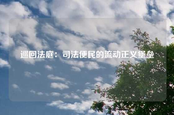 巡回法庭：司法便民的流动正义堡垒