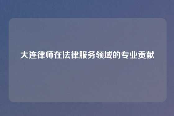 大连律师在法律服务领域的专业贡献
