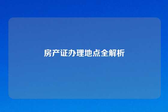 房产证办理地点全解析