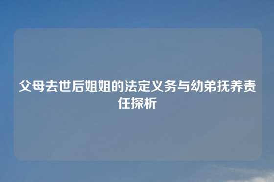 父母去世后姐姐的法定义务与幼弟抚养责任探析