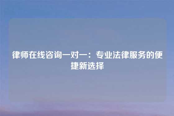 律师在线咨询一对一：专业法律服务的便捷新选择