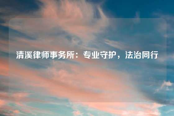 清溪律师事务所：专业守护，法治同行