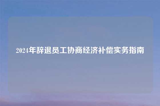2024年辞退员工协商经济补偿实务指南